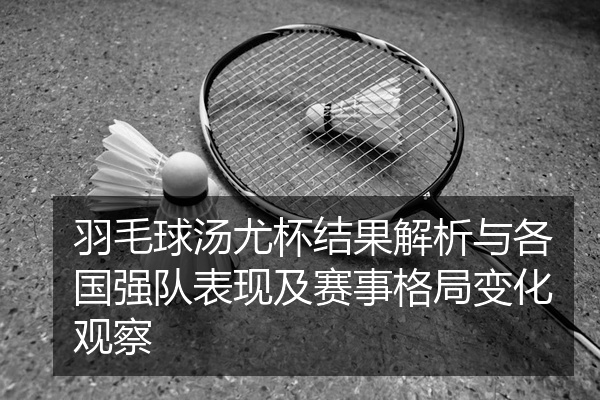 羽毛球汤尤杯结果解析与各国强队表现及赛事格局变化观察